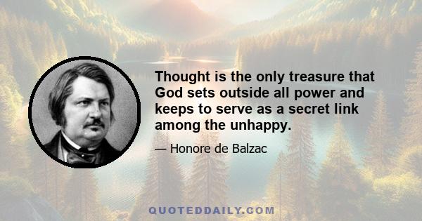 Thought is the only treasure that God sets outside all power and keeps to serve as a secret link among the unhappy.