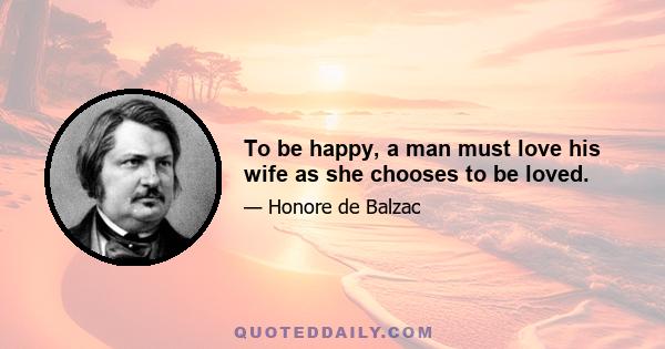 To be happy, a man must love his wife as she chooses to be loved.