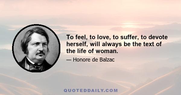 To feel, to love, to suffer, to devote herself, will always be the text of the life of woman.