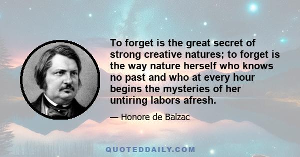 To forget is the great secret of strong creative natures; to forget is the way nature herself who knows no past and who at every hour begins the mysteries of her untiring labors afresh.