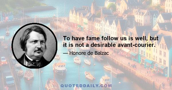 To have fame follow us is well, but it is not a desirable avant-courier.