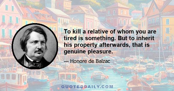 To kill a relative of whom you are tired is something. But to inherit his property afterwards, that is genuine pleasure.