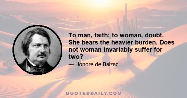 To man, faith; to woman, doubt. She bears the heavier burden. Does not woman invariably suffer for two?