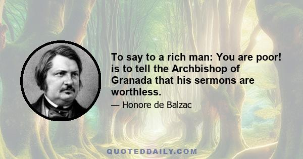 To say to a rich man: You are poor! is to tell the Archbishop of Granada that his sermons are worthless.