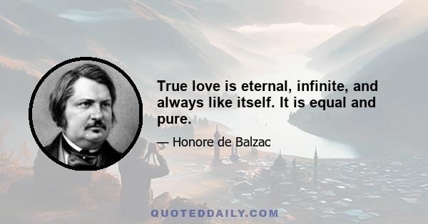 True love is eternal, infinite, and always like itself. It is equal and pure.