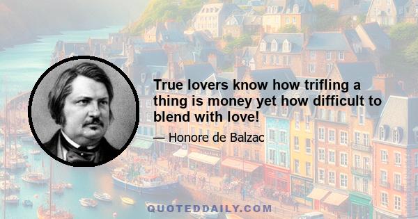 True lovers know how trifling a thing is money yet how difficult to blend with love!