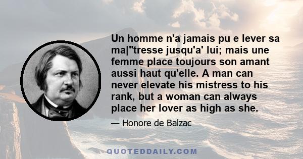 Un homme n'a jamais pu e lever sa ma|tresse jusqu'a' lui; mais une femme place toujours son amant aussi haut qu'elle. A man can never elevate his mistress to his rank, but a woman can always place her lover as high as