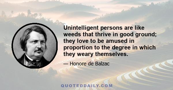 Unintelligent persons are like weeds that thrive in good ground; they love to be amused in proportion to the degree in which they weary themselves.