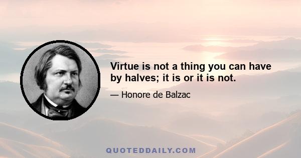 Virtue is not a thing you can have by halves; it is or it is not.