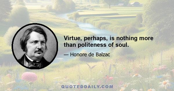 Virtue, perhaps, is nothing more than politeness of soul.