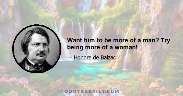 Want him to be more of a man? Try being more of a woman!