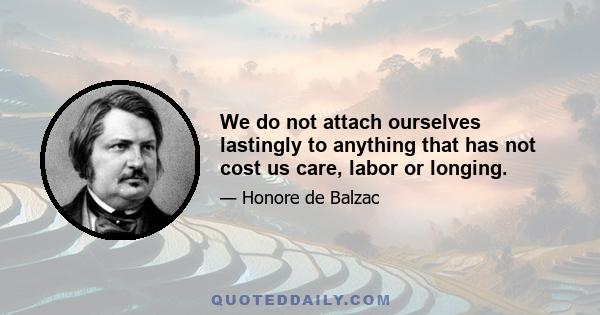 We do not attach ourselves lastingly to anything that has not cost us care, labor or longing.