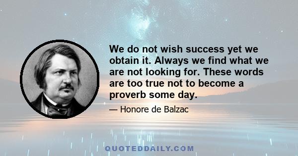 We do not wish success yet we obtain it. Always we find what we are not looking for. These words are too true not to become a proverb some day.