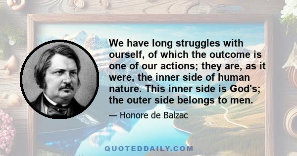 We have long struggles with ourself, of which the outcome is one of our actions; they are, as it were, the inner side of human nature. This inner side is God's; the outer side belongs to men.