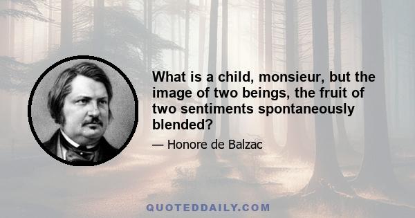 What is a child, monsieur, but the image of two beings, the fruit of two sentiments spontaneously blended?