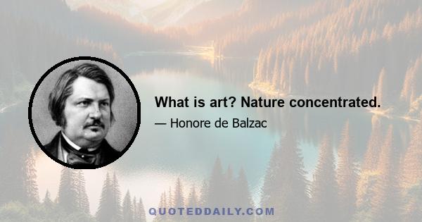 What is art? Nature concentrated.