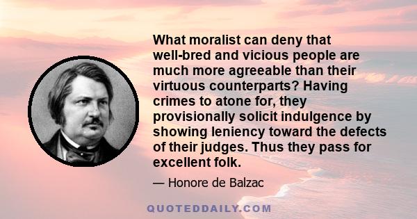 What moralist can deny that well-bred and vicious people are much more agreeable than their virtuous counterparts? Having crimes to atone for, they provisionally solicit indulgence by showing leniency toward the defects 