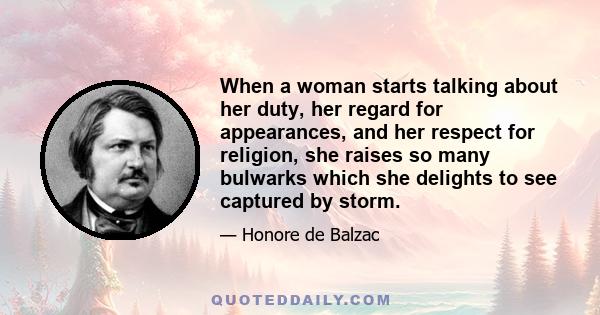 When a woman starts talking about her duty, her regard for appearances, and her respect for religion, she raises so many bulwarks which she delights to see captured by storm.