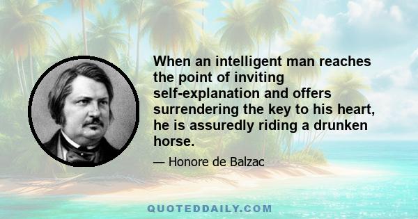 When an intelligent man reaches the point of inviting self-explanation and offers surrendering the key to his heart, he is assuredly riding a drunken horse.