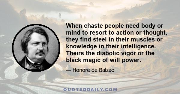 When chaste people need body or mind to resort to action or thought, they find steel in their muscles or knowledge in their intelligence. Theirs the diabolic vigor or the black magic of will power.