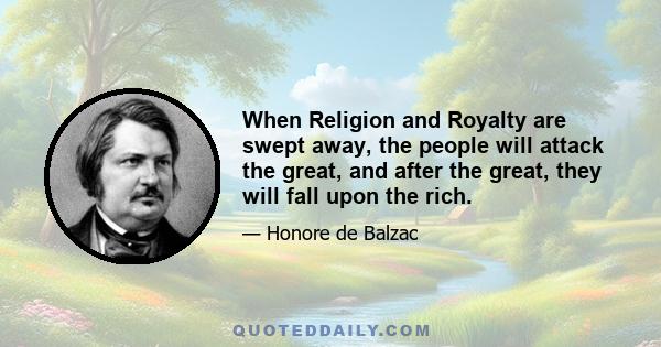 When Religion and Royalty are swept away, the people will attack the great, and after the great, they will fall upon the rich.