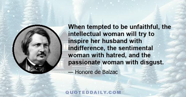 When tempted to be unfaithful, the intellectual woman will try to inspire her husband with indifference, the sentimental woman with hatred, and the passionate woman with disgust.