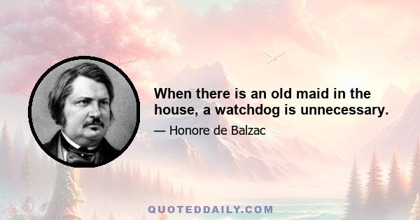 When there is an old maid in the house, a watchdog is unnecessary.