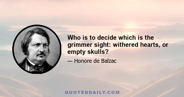 Who is to decide which is the grimmer sight: withered hearts, or empty skulls?