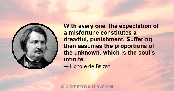 With every one, the expectation of a misfortune constitutes a dreadful, punishment. Suffering then assumes the proportions of the unknown, which is the soul's infinite.