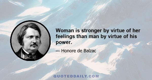 Woman is stronger by virtue of her feelings than man by virtue of his power.