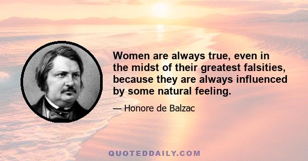 Women are always true, even in the midst of their greatest falsities, because they are always influenced by some natural feeling.