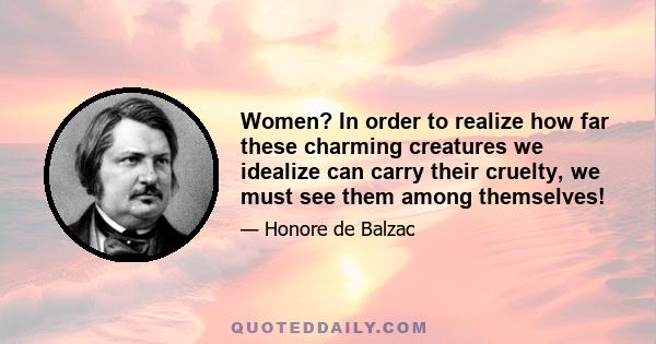 Women? In order to realize how far these charming creatures we idealize can carry their cruelty, we must see them among themselves!