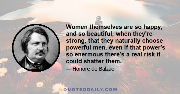 Women themselves are so happy, and so beautiful, when they're strong, that they naturally choose powerful men, even if that power's so enermous there's a real risk it could shatter them.