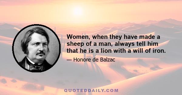 Women, when they have made a sheep of a man, always tell him that he is a lion with a will of iron.