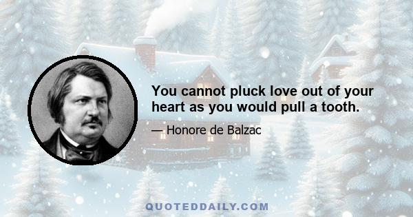 You cannot pluck love out of your heart as you would pull a tooth.