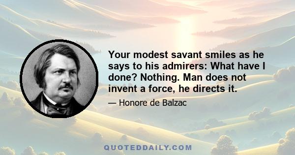 Your modest savant smiles as he says to his admirers: What have I done? Nothing. Man does not invent a force, he directs it.