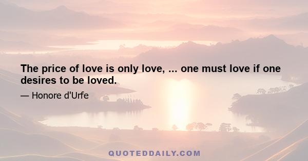 The price of love is only love, ... one must love if one desires to be loved.