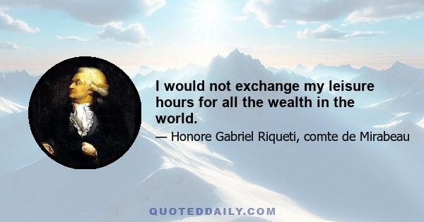 I would not exchange my leisure hours for all the wealth in the world.