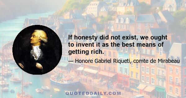 If honesty did not exist, we ought to invent it as the best means of getting rich.