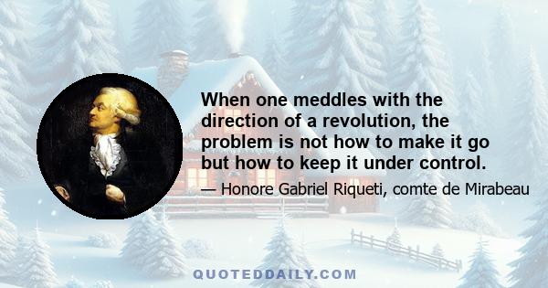 When one meddles with the direction of a revolution, the problem is not how to make it go but how to keep it under control.