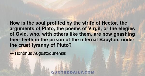 How is the soul profited by the strife of Hector, the arguments of Plato, the poems of Virgil, or the elegies of Ovid, who, with others like them, are now gnashing their teeth in the prison of the infernal Babylon,