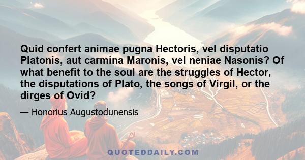 Quid confert animae pugna Hectoris, vel disputatio Platonis, aut carmina Maronis, vel neniae Nasonis? Of what benefit to the soul are the struggles of Hector, the disputations of Plato, the songs of Virgil, or the