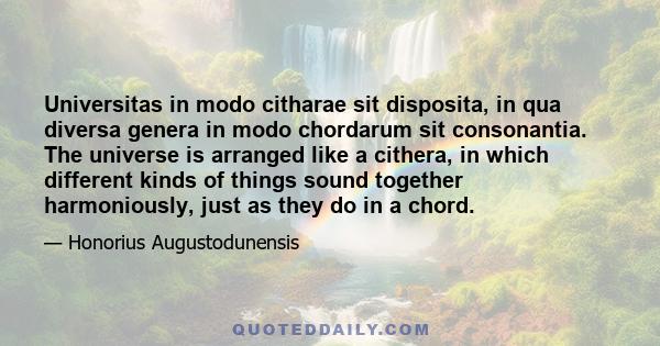 Universitas in modo citharae sit disposita, in qua diversa genera in modo chordarum sit consonantia. The universe is arranged like a cithera, in which different kinds of things sound together harmoniously, just as they