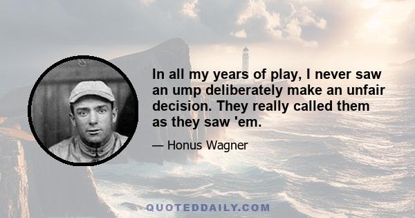 In all my years of play, I never saw an ump deliberately make an unfair decision. They really called them as they saw 'em.