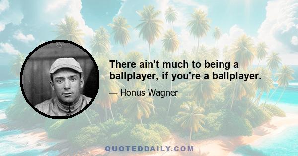 There ain't much to being a ballplayer, if you're a ballplayer.