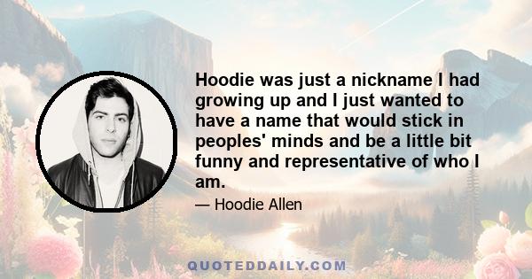 Hoodie was just a nickname I had growing up and I just wanted to have a name that would stick in peoples' minds and be a little bit funny and representative of who I am.