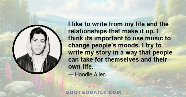 I like to write from my life and the relationships that make it up. I think its important to use music to change people's moods. I try to write my story in a way that people can take for themselves and their own life.