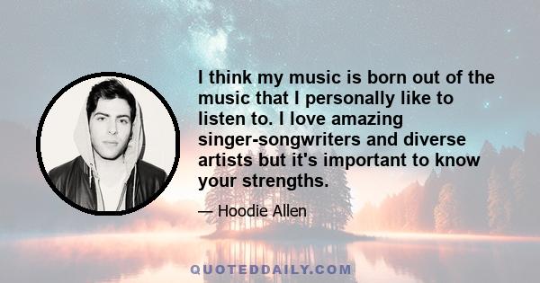 I think my music is born out of the music that I personally like to listen to. I love amazing singer-songwriters and diverse artists but it's important to know your strengths.