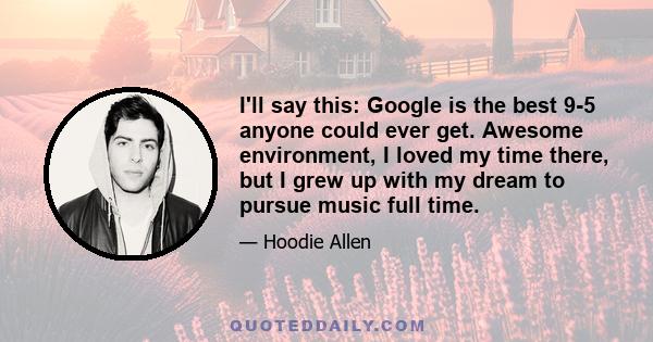 I'll say this: Google is the best 9-5 anyone could ever get. Awesome environment, I loved my time there, but I grew up with my dream to pursue music full time.