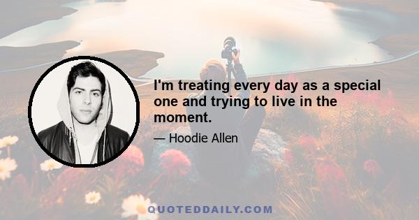 I'm treating every day as a special one and trying to live in the moment.